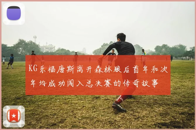 KG乐福唐斯离开森林狼后首年和次年均成功闯入总决赛的传奇故事