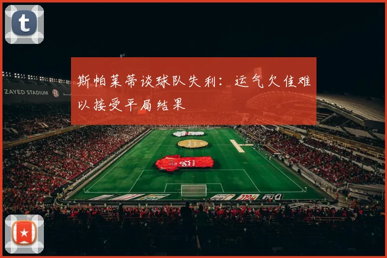 斯帕莱蒂谈球队失利：运气欠佳难以接受平局结果