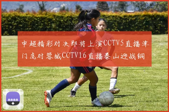 中超精彩对决即将上演CCTV5直播津门虎对蓉城CCTV16直播泰山迎战铜梁龙