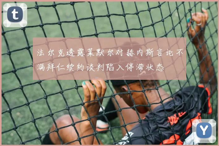 法尔克透露莱默尔对赫内斯言论不满拜仁续约谈判陷入停滞状态