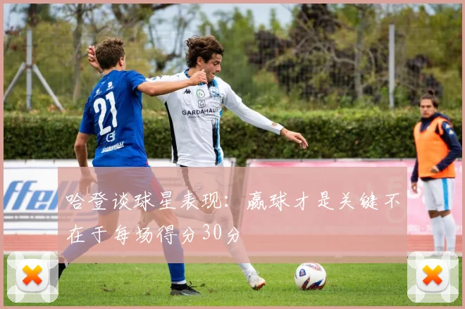 哈登谈球星表现：赢球才是关键不在于每场得分30分