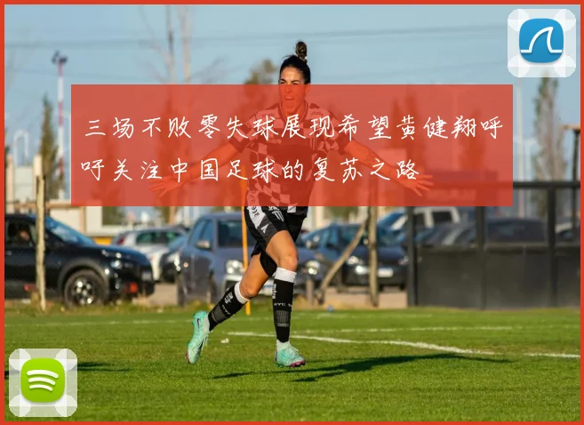 三场不败零失球展现希望黄健翔呼吁关注中国足球的复苏之路