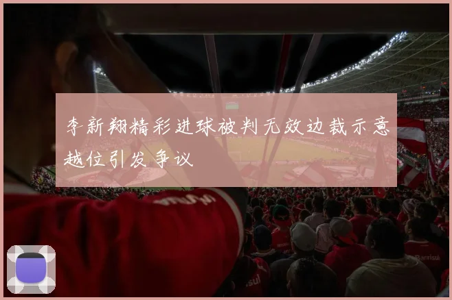 李新翔精彩进球被判无效边裁示意越位引发争议