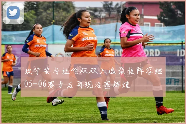 坎宁安与杜伦双双入选最佳阵容继05-06赛季后再现活塞辉煌