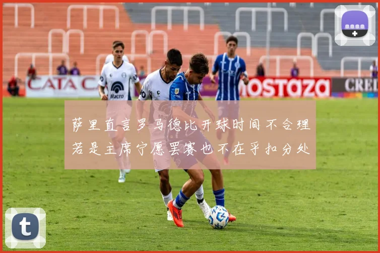 萨里直言罗马德比开球时间不合理若是主席宁愿罢赛也不在乎扣分处罚