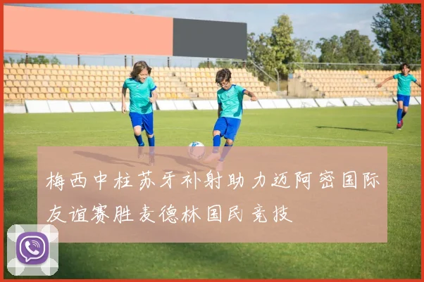 梅西中柱苏牙补射助力迈阿密国际友谊赛胜麦德林国民竞技