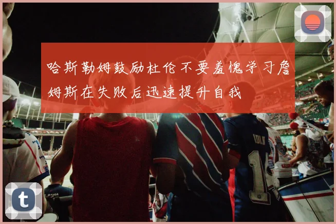 哈斯勒姆鼓励杜伦不要羞愧学习詹姆斯在失败后迅速提升自我