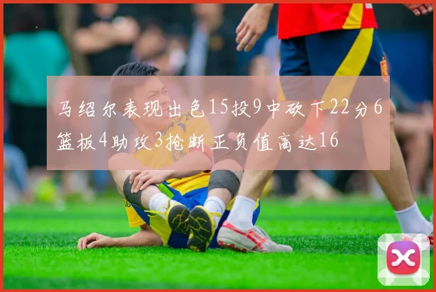 马绍尔表现出色15投9中砍下22分6篮板4助攻3抢断正负值高达16