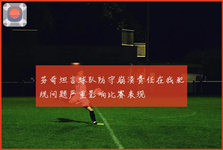 芬奇坦言球队防守崩溃责任在我犯规问题严重影响比赛表现
