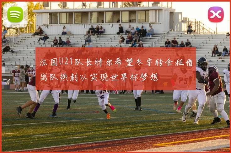 法国U21队长特尔希望冬季转会租借离队热刺以实现世界杯梦想