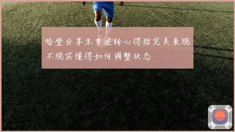 哈登分享末节逆转心得称完美表现不现实懂得如何调整状态